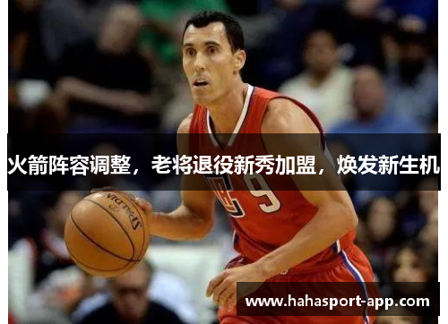 火箭阵容调整,老将退役新秀加盟,焕发新生机